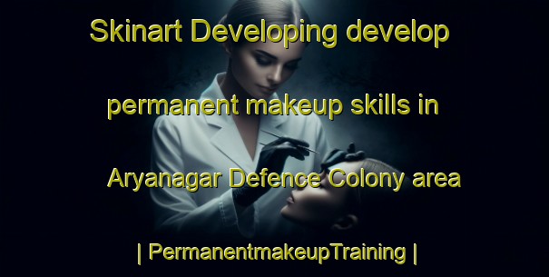 Skinart Developing develop permanent makeup skills in Aryanagar Defence Colony area | PermanentmakeupTraining | PermanentmakeupClasses | SkinartTraining-India